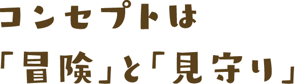 コンセプトは「冒険」と「見守り」