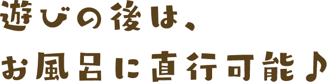 遊びの後は、お風呂に直行可能♪